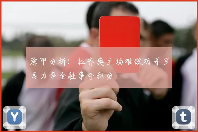 意甲分析：拉齐奥主场难敌对手罗马力争全胜争夺积分