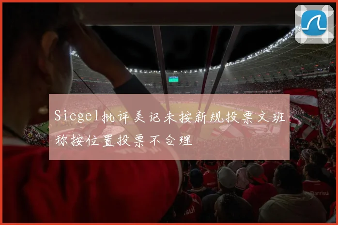 Siegel批评美记未按新规投票文班称按位置投票不合理