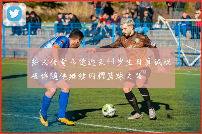 热火传奇韦德迎来44岁生日真诚祝福伴随他继续闪耀篮球之路