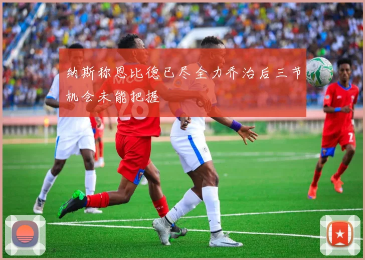 纳斯称恩比德已尽全力乔治后三节机会未能把握