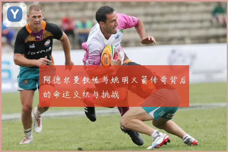 阿德尔曼教练与姚明火箭传奇背后的命运交织与挑战