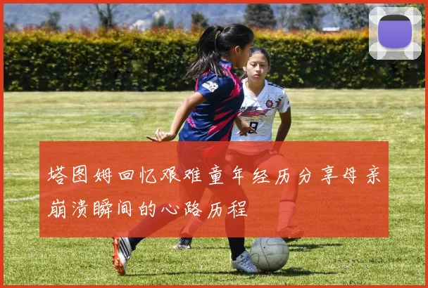 塔图姆回忆艰难童年经历分享母亲崩溃瞬间的心路历程