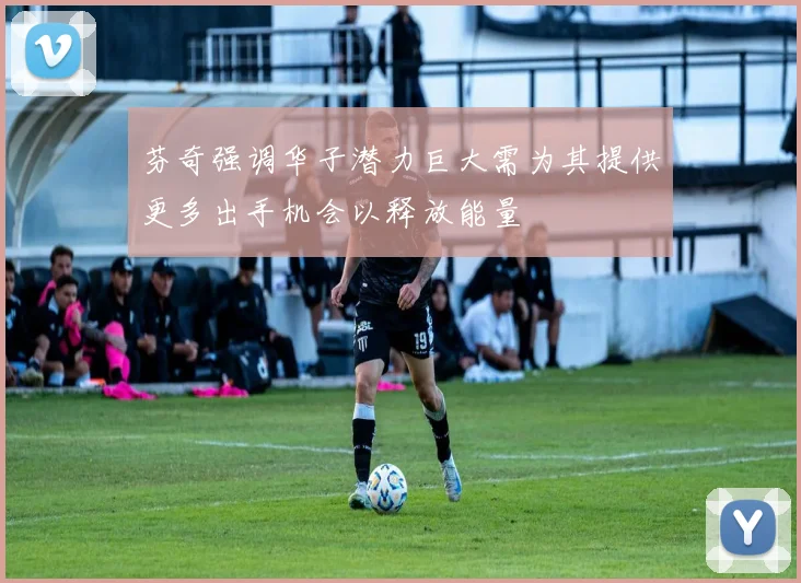 芬奇强调华子潜力巨大需为其提供更多出手机会以释放能量