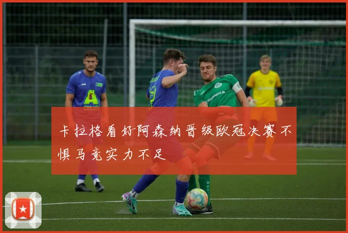 卡拉格看好阿森纳晋级欧冠决赛不惧马竞实力不足