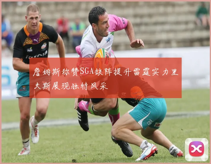 詹姆斯称赞SGA缺阵提升雷霆实力里夫斯展现独特风采