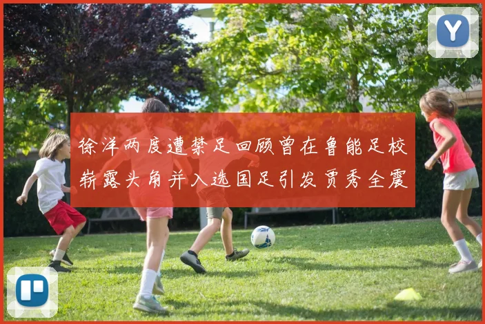徐洋两度遭禁足回顾曾在鲁能足校崭露头角并入选国足引发贾秀全震惊