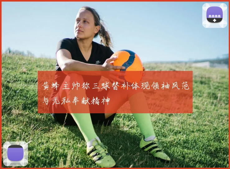 黄蜂主帅称三球替补体现领袖风范与无私奉献精神