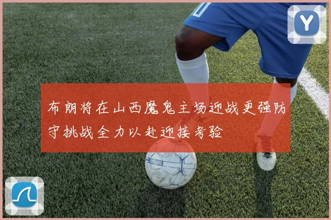 布朗将在山西魔鬼主场迎战更强防守挑战全力以赴迎接考验