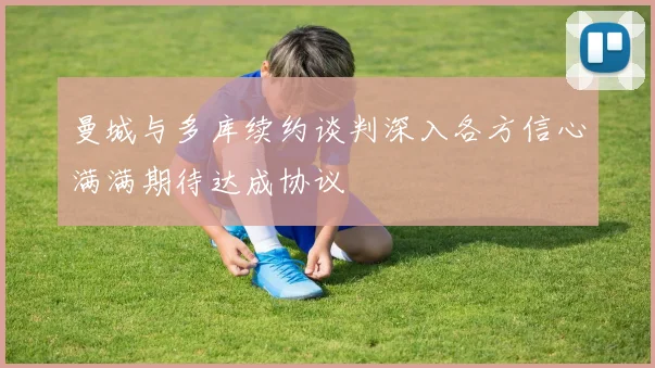 曼城与多库续约谈判深入各方信心满满期待达成协议