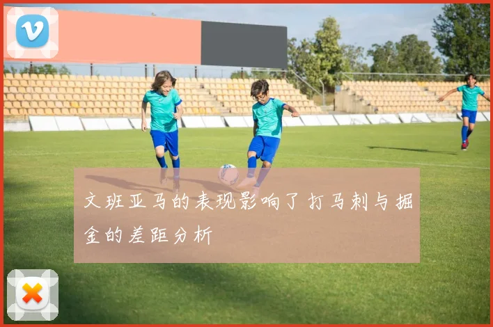 文班亚马的表现影响了打马刺与掘金的差距分析