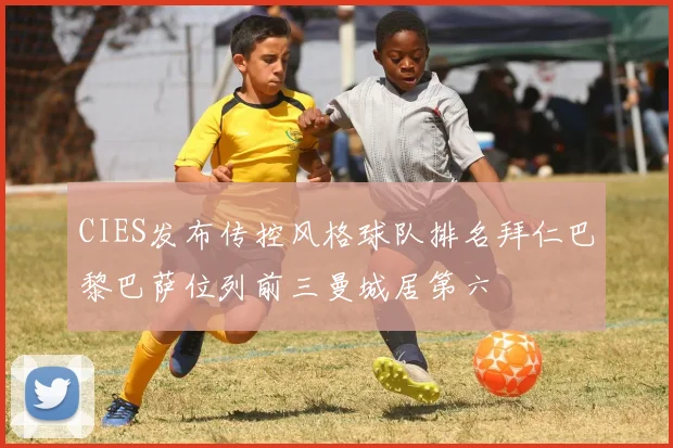 CIES发布传控风格球队排名拜仁巴黎巴萨位列前三曼城居第六