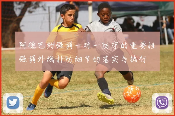 阿德巴约强调一对一防守的重要性强调外线扑防细节的落实与执行