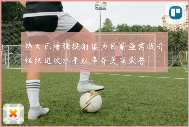 热火已增强投射能力目前亟需提升组织进攻水平以争夺更高荣誉